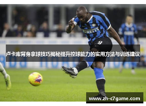 卢卡库背身拿球技巧揭秘提升控球能力的实用方法与训练建议 卢卡库背身拿球技巧揭秘提升控球能力的实用方法与训练建议