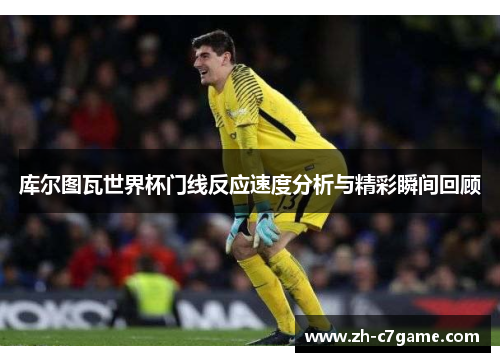 库尔图瓦世界杯门线反应速度分析与精彩瞬间回顾 库尔图瓦世界杯门线反应速度分析与精彩瞬间回顾