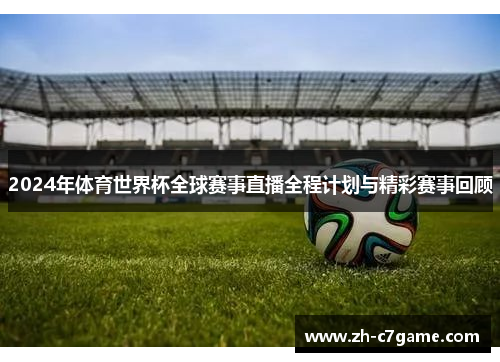 2024年体育世界杯全球赛事直播全程计划与精彩赛事回顾 2024年体育世界杯全球赛事直播全程计划与精彩赛事回顾