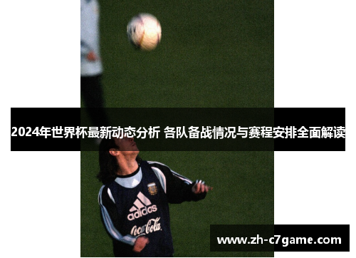 2024年世界杯最新动态分析 各队备战情况与赛程安排全面解读 2024年世界杯最新动态分析 各队备战情况与赛程安排全面解读