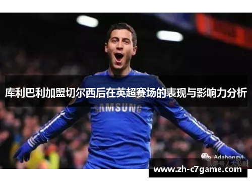 库利巴利加盟切尔西后在英超赛场的表现与影响力分析 库利巴利加盟切尔西后在英超赛场的表现与影响力分析