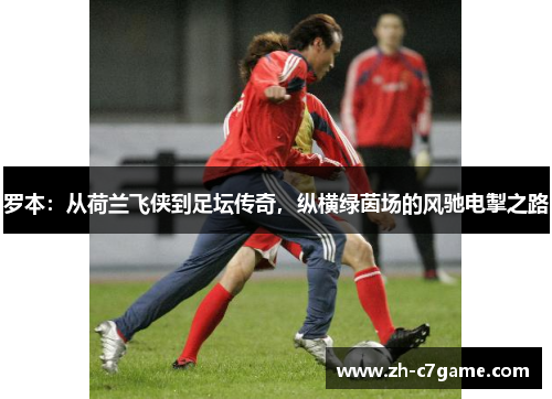 罗本：从荷兰飞侠到足坛传奇，纵横绿茵场的风驰电掣之路