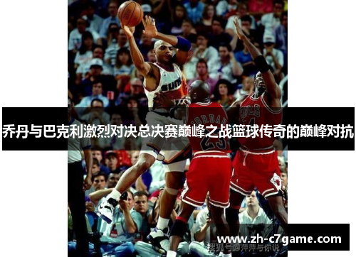 乔丹与巴克利激烈对决总决赛巅峰之战篮球传奇的巅峰对抗 乔丹与巴克利激烈对决总决赛巅峰之战篮球传奇的巅峰对抗