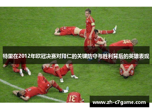 特里在2012年欧冠决赛对拜仁的关键防守与胜利背后的英雄表现 特里在2012年欧冠决赛对拜仁的关键防守与胜利背后的英雄表现