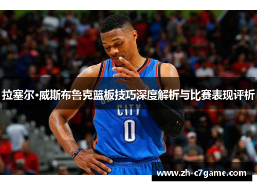 拉塞尔·威斯布鲁克篮板技巧深度解析与比赛表现评析 拉塞尔·威斯布鲁克篮板技巧深度解析与比赛表现评析
