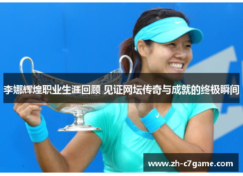 李娜辉煌职业生涯回顾 见证网坛传奇与成就的终极瞬间