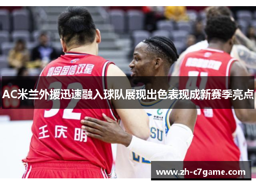 AC米兰外援迅速融入球队展现出色表现成新赛季亮点 AC米兰外援迅速融入球队展现出色表现成新赛季亮点