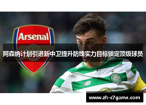 阿森纳计划引进新中卫提升防线实力目标锁定顶级球员