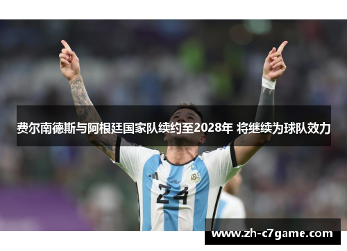 费尔南德斯与阿根廷国家队续约至2028年 将继续为球队效力 费尔南德斯与阿根廷国家队续约至2028年 将继续为球队效力
