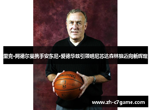 里克·阿德尔曼携手安东尼·爱德华兹引领明尼苏达森林狼迈向新辉煌 里克·阿德尔曼携手安东尼·爱德华兹引领明尼苏达森林狼迈向新辉煌