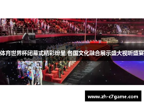 体育世界杯闭幕式精彩纷呈 各国文化融合展示盛大视听盛宴