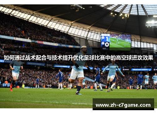 如何通过战术配合与技术提升优化足球比赛中的高空球进攻效果 如何通过战术配合与技术提升优化足球比赛中的高空球进攻效果
