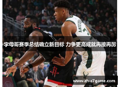 字母哥赛季总结确立新目标 力争更高成就再接再厉 字母哥赛季总结确立新目标 力争更高成就再接再厉
