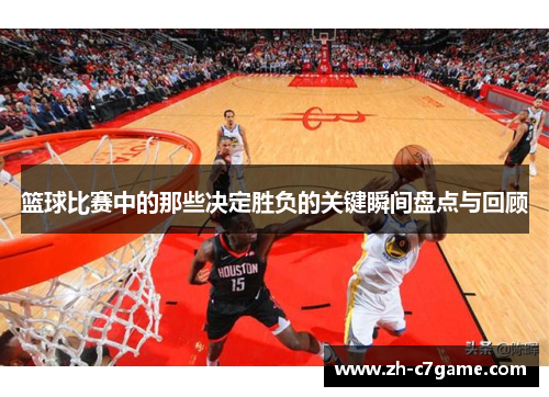 篮球比赛中的那些决定胜负的关键瞬间盘点与回顾 篮球比赛中的那些决定胜负的关键瞬间盘点与回顾
