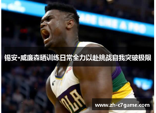 锡安·威廉森晒训练日常全力以赴挑战自我突破极限 锡安·威廉森晒训练日常全力以赴挑战自我突破极限