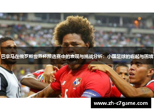 巴拿马在俄罗斯世界杯预选赛中的表现与挑战分析:小国足球的崛起与困境 巴拿马在俄罗斯世界杯预选赛中的表现与挑战分析:小国足球的崛起与困境