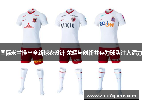 国际米兰推出全新球衣设计 荣耀与创新并存为球队注入活力 国际米兰推出全新球衣设计 荣耀与创新并存为球队注入活力