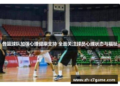 各篮球队加强心理健康支持 全面关注球员心理状态与福祉