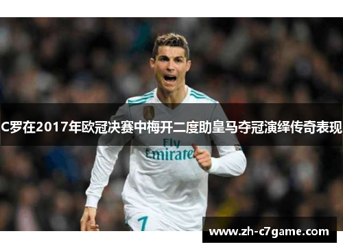 C罗在2017年欧冠决赛中梅开二度助皇马夺冠演绎传奇表现 C罗在2017年欧冠决赛中梅开二度助皇马夺冠演绎传奇表现
