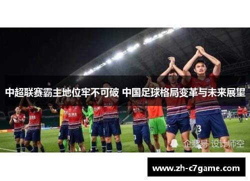 中超联赛霸主地位牢不可破 中国足球格局变革与未来展望 中超联赛霸主地位牢不可破 中国足球格局变革与未来展望