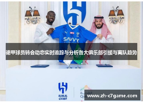 德甲球员转会动态实时追踪与分析各大俱乐部引援与离队趋势 德甲球员转会动态实时追踪与分析各大俱乐部引援与离队趋势