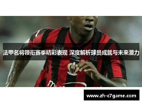 法甲名将领衔赛季精彩表现 深度解析球员成就与未来潜力 法甲名将领衔赛季精彩表现 深度解析球员成就与未来潜力