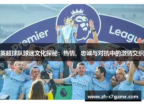 英超球队球迷文化探秘:热情、忠诚与对抗中的激情交织 英超球队球迷文化探秘:热情、忠诚与对抗中的激情交织