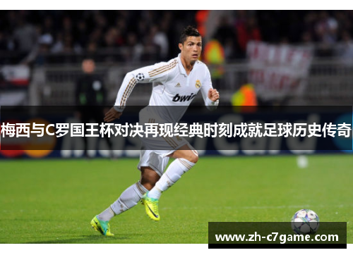 梅西与C罗国王杯对决再现经典时刻成就足球历史传奇 梅西与C罗国王杯对决再现经典时刻成就足球历史传奇