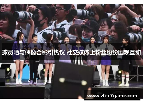 球员晒与偶像合影引热议 社交媒体上粉丝纷纷围观互动 球员晒与偶像合影引热议 社交媒体上粉丝纷纷围观互动