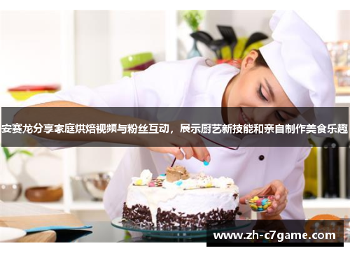 安赛龙分享家庭烘焙视频与粉丝互动,展示厨艺新技能和亲自制作美食乐趣 安赛龙分享家庭烘焙视频与粉丝互动,展示厨艺新技能和亲自制作美食乐趣