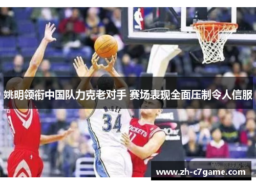 姚明领衔中国队力克老对手 赛场表现全面压制令人信服 姚明领衔中国队力克老对手 赛场表现全面压制令人信服