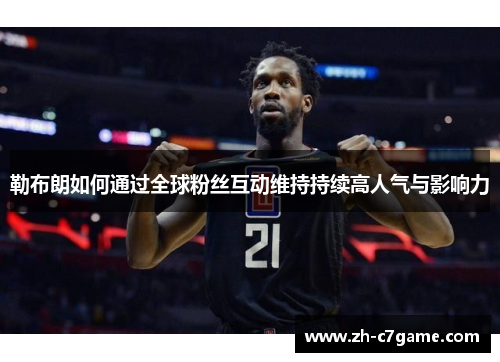 勒布朗如何通过全球粉丝互动维持持续高人气与影响力 勒布朗如何通过全球粉丝互动维持持续高人气与影响力