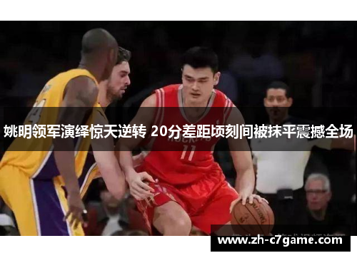 姚明领军演绎惊天逆转 20分差距顷刻间被抹平震撼全场 姚明领军演绎惊天逆转 20分差距顷刻间被抹平震撼全场