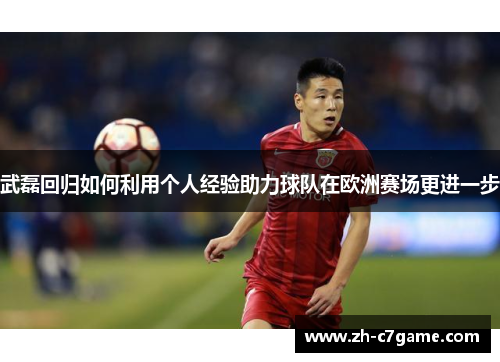 武磊回归如何利用个人经验助力球队在欧洲赛场更进一步