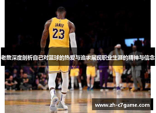 老詹深度剖析自己对篮球的热爱与追求展现职业生涯的精神与信念 老詹深度剖析自己对篮球的热爱与追求展现职业生涯的精神与信念
