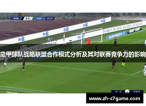 意甲球队战略联盟合作模式分析及其对联赛竞争力的影响 意甲球队战略联盟合作模式分析及其对联赛竞争力的影响