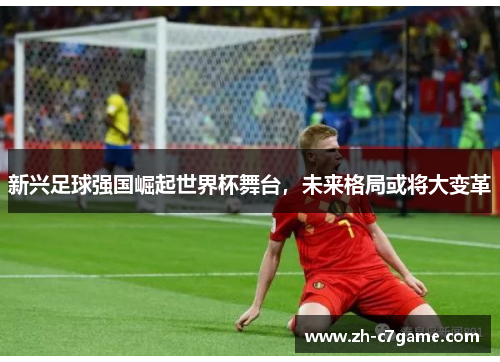 新兴足球强国崛起世界杯舞台,未来格局或将大变革 新兴足球强国崛起世界杯舞台,未来格局或将大变革