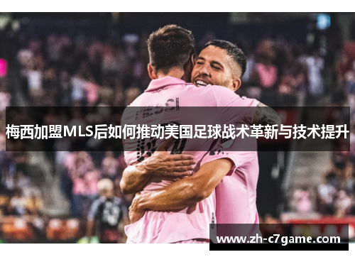 梅西加盟MLS后如何推动美国足球战术革新与技术提升 梅西加盟MLS后如何推动美国足球战术革新与技术提升