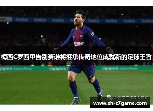 梅西C罗西甲告别赛谁将继承传奇地位成就新的足球王者