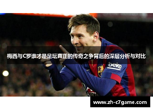 梅西与C罗谁才是足坛真正的传奇之争背后的深层分析与对比 梅西与C罗谁才是足坛真正的传奇之争背后的深层分析与对比