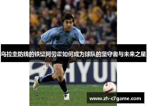 乌拉圭防线的铁壁阿劳霍如何成为球队的坚守者与未来之星
