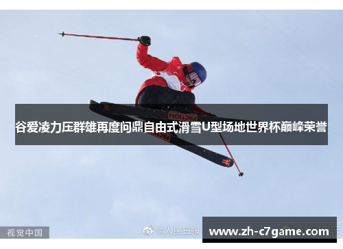 谷爱凌力压群雄再度问鼎自由式滑雪U型场地世界杯巅峰荣誉