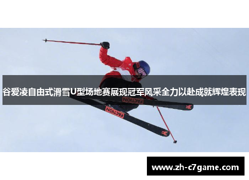 谷爱凌自由式滑雪U型场地赛展现冠军风采全力以赴成就辉煌表现 谷爱凌自由式滑雪U型场地赛展现冠军风采全力以赴成就辉煌表现