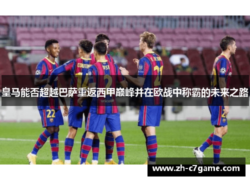 皇马能否超越巴萨重返西甲巅峰并在欧战中称霸的未来之路 皇马能否超越巴萨重返西甲巅峰并在欧战中称霸的未来之路