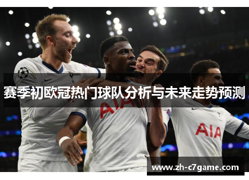 赛季初欧冠热门球队分析与未来走势预测 赛季初欧冠热门球队分析与未来走势预测