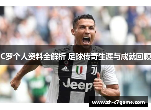 C罗个人资料全解析 足球传奇生涯与成就回顾 C罗个人资料全解析 足球传奇生涯与成就回顾