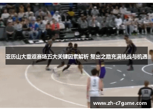 亚历山大重返赛场五大关键因素解析 复出之路充满挑战与机遇