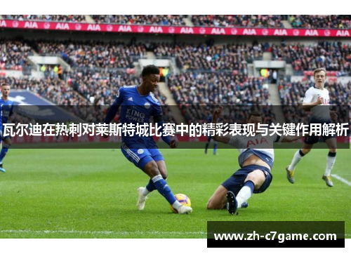 瓦尔迪在热刺对莱斯特城比赛中的精彩表现与关键作用解析
