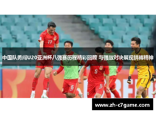 中国队勇闯U20亚洲杯八强赛历程精彩回顾 与强敌对决展现拼搏精神