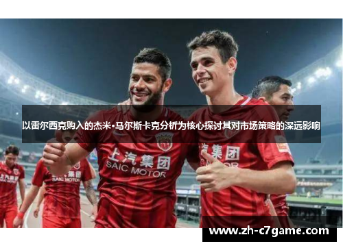 以雷尔西克购入的杰米·马尔斯卡克分析为核心探讨其对市场策略的深远影响